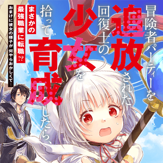 冒険者パーティーを追放された回復士の少女を拾って育成したら、まさかの最強職業に転職!? おまけに彼女の様子が何やらおかしくて…
