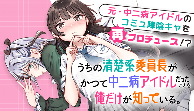 うちの清楚系委員長がかつて中二病アイドルだったことを俺だけが知っている。